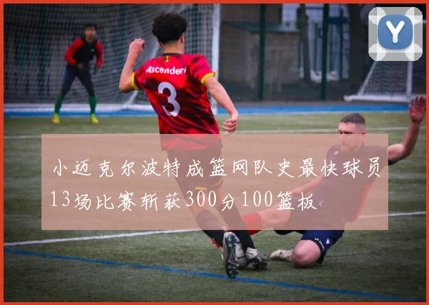 小迈克尔波特成篮网队史最快球员13场比赛斩获300分100篮板