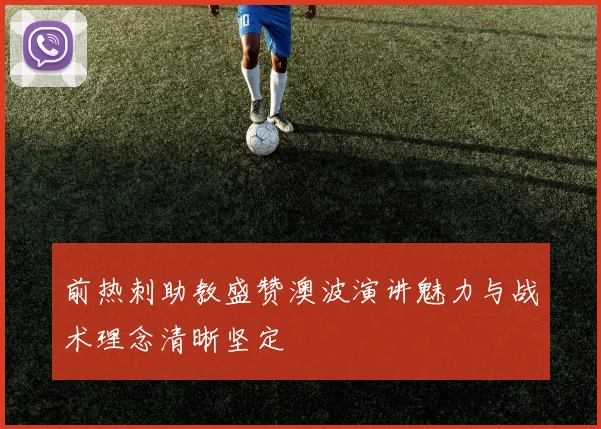 前热刺助教盛赞澳波演讲魅力与战术理念清晰坚定