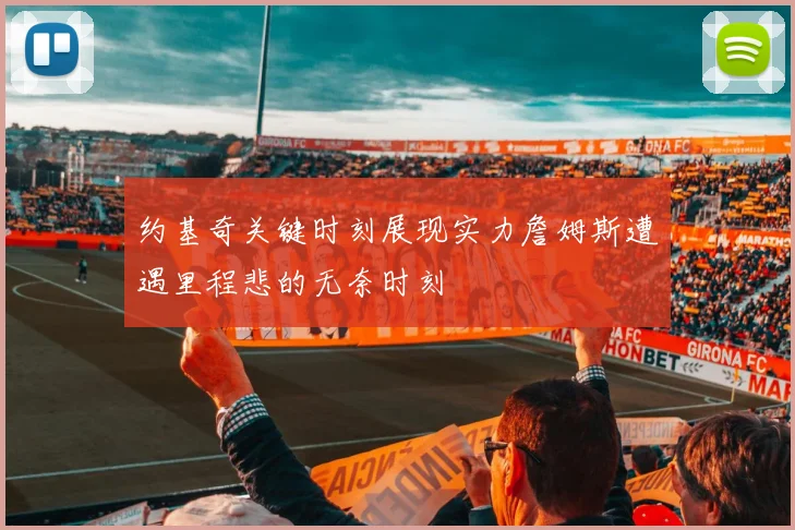 约基奇关键时刻展现实力詹姆斯遭遇里程悲的无奈时刻