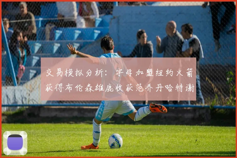 交易模拟分析：字母加盟纽约火箭获得布伦森雄鹿收获范乔丹哈特谢泼德等球员