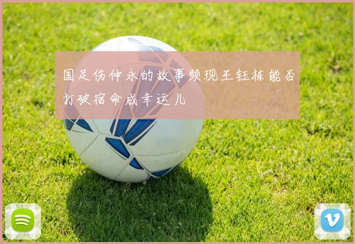 国足伤仲永的故事频现王钰栋能否打破宿命成幸运儿