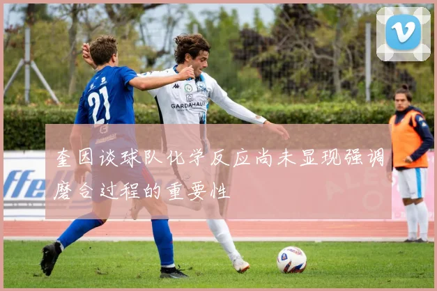 奎因谈球队化学反应尚未显现强调磨合过程的重要性
