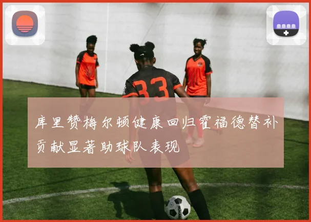 库里赞梅尔顿健康回归霍福德替补贡献显著助球队表现