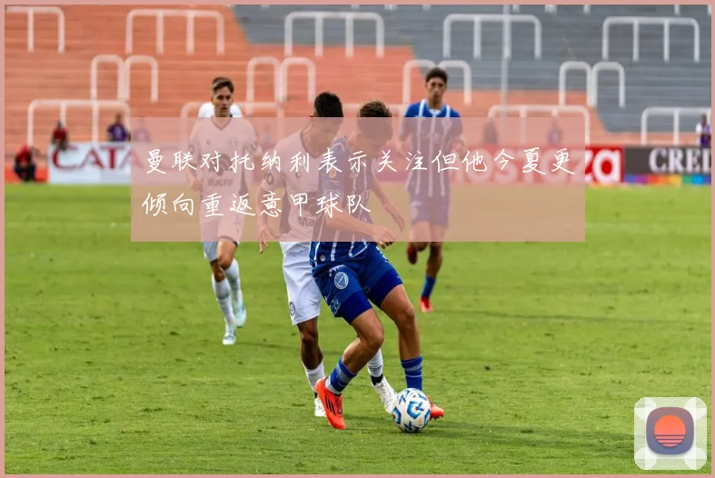 曼联对托纳利表示关注但他今夏更倾向重返意甲球队