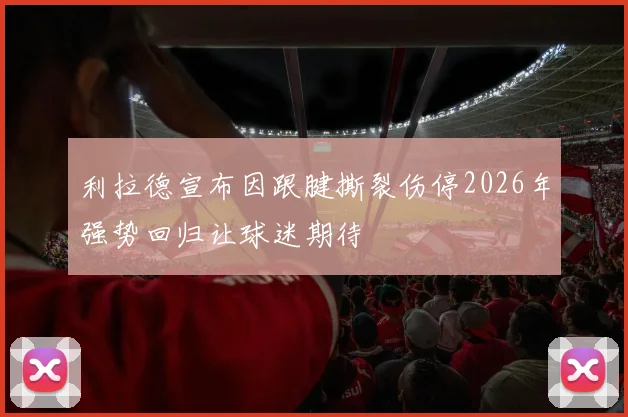 利拉德宣布因跟腱撕裂伤停2026年强势回归让球迷期待