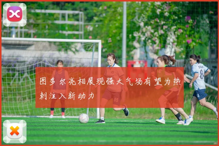 图多尔亮相展现强大气场有望为热刺注入新动力