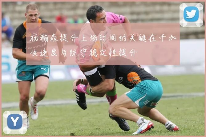 杨瀚森提升上场时间的关键在于加快速度与防守稳定性提升