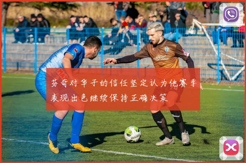芬奇对华子的信任坚定认为他赛季表现出色继续保持正确决策