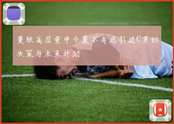 曼联高层重申今夏不考虑引进C罗的决策与未来计划