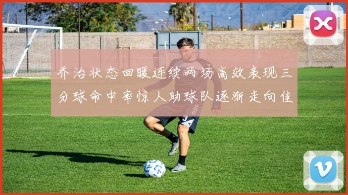 乔治状态回暖连续两场高效表现三分球命中率惊人助球队逐渐走向佳境