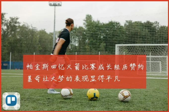 帕金斯回忆火箭比赛成长经历赞约基奇让大梦的表现显得平凡