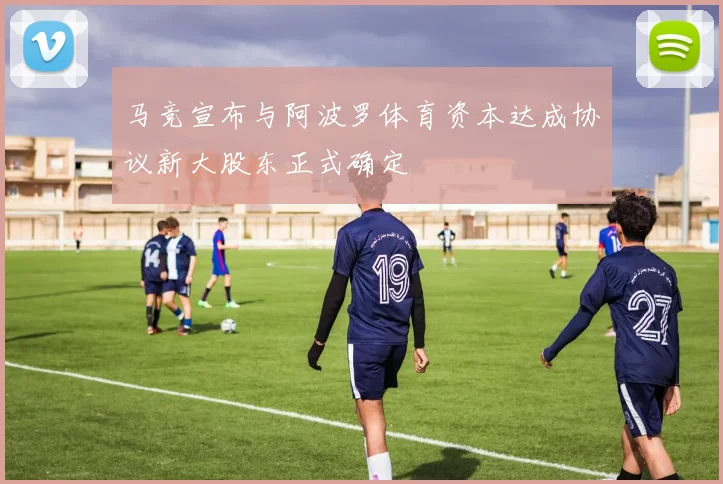 马竞宣布与阿波罗体育资本达成协议新大股东正式确定