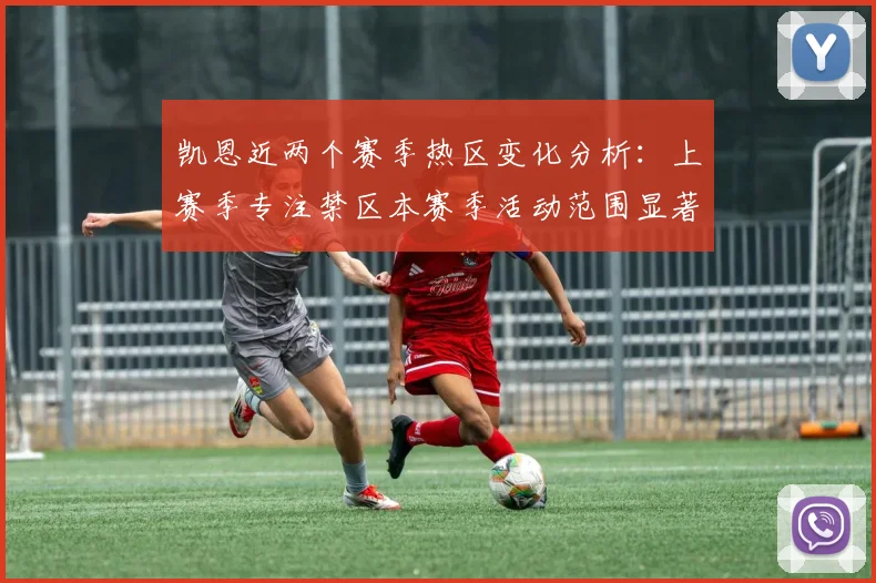 凯恩近两个赛季热区变化分析：上赛季专注禁区本赛季活动范围显著扩大