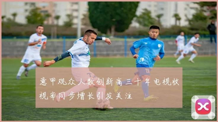 意甲观众人数创新高三十年电视收视率同步增长引发关注
