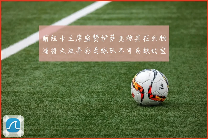 前纽卡主席盛赞伊萨克称其在利物浦将大放异彩是球队不可或缺的宝贵资产