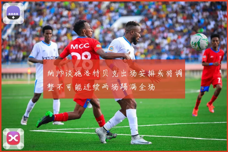 纳帅谈施洛特贝克出场安排或将调整不可能连续两场踢满全场