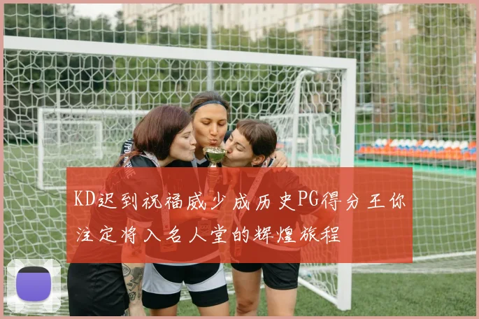 KD迟到祝福威少成历史PG得分王你注定将入名人堂的辉煌旅程