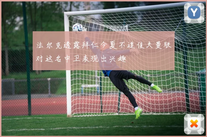 法尔克透露拜仁今夏不追佳夫曼联对这名中卫表现出兴趣