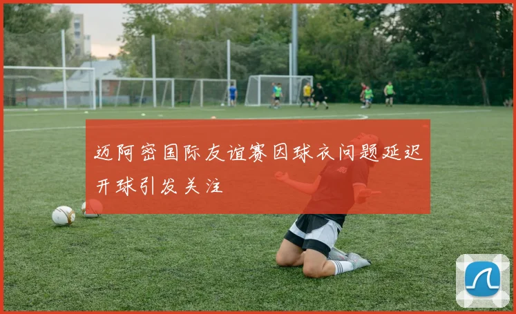 迈阿密国际友谊赛因球衣问题延迟开球引发关注