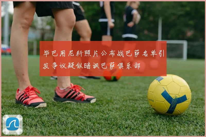毕巴用尼科照片公布战巴萨名单引发争议疑似暗讽巴萨俱乐部