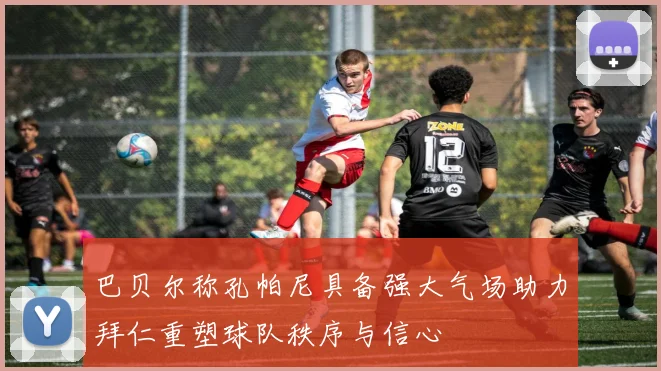 巴贝尔称孔帕尼具备强大气场助力拜仁重塑球队秩序与信心