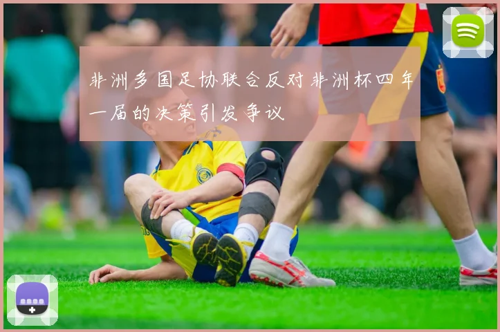 非洲多国足协联合反对非洲杯四年一届的决策引发争议