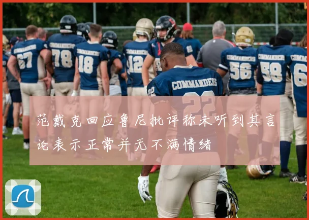范戴克回应鲁尼批评称未听到其言论表示正常并无不满情绪