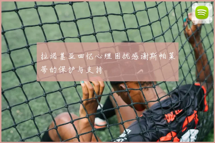 拉诺基亚回忆心理困扰感谢斯帕莱蒂的保护与支持
