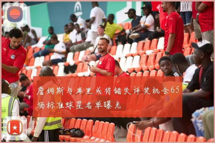 詹姆斯与库里或将错失评奖机会65场标准球星名单曝光