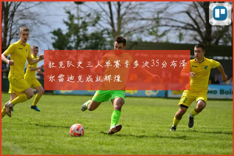 杜克队史三人单赛季多次35分布泽尔雷迪克成就辉煌