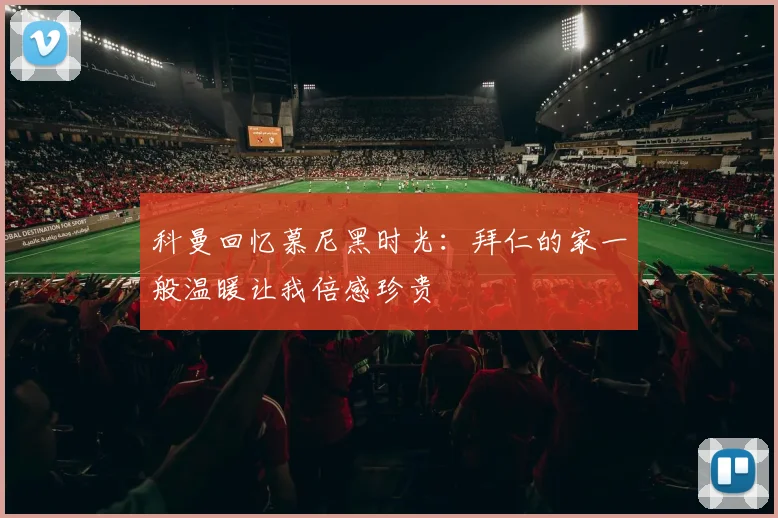 科曼回忆慕尼黑时光：拜仁的家一般温暖让我倍感珍贵