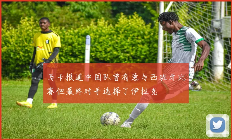 马卡报道中国队曾有意与西班牙比赛但最终对手选择了伊拉克