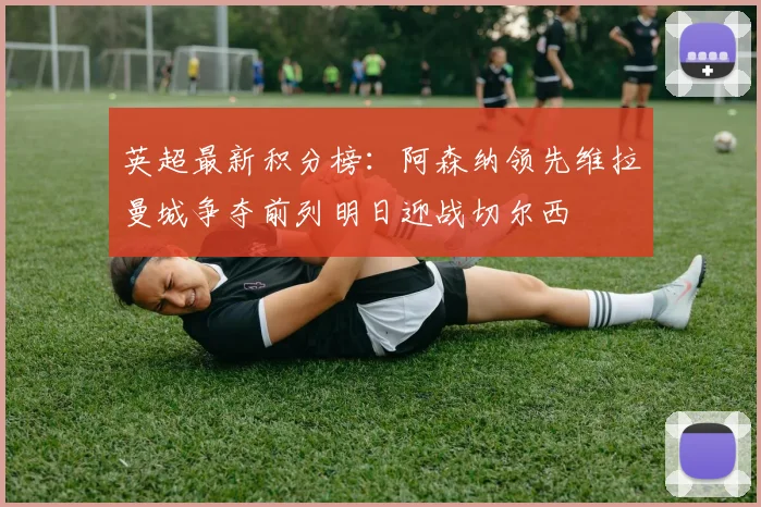 英超最新积分榜：阿森纳领先维拉曼城争夺前列明日迎战切尔西